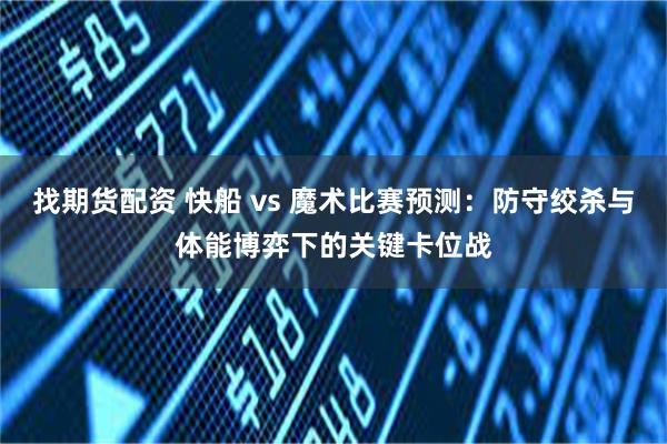 找期货配资 快船 vs 魔术比赛预测：防守绞杀与体能博弈下的关键卡位战