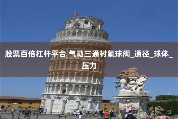 股票百倍杠杆平台 气动三通衬氟球阀_通径_球体_压力