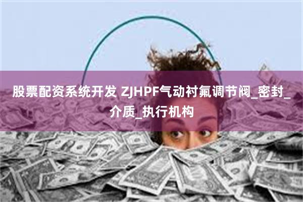 股票配资系统开发 ZJHPF气动衬氟调节阀_密封_介质_执行机构