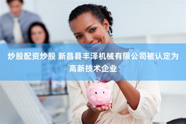 炒股配资炒股 新昌县丰泽机械有限公司被认定为高新技术企业