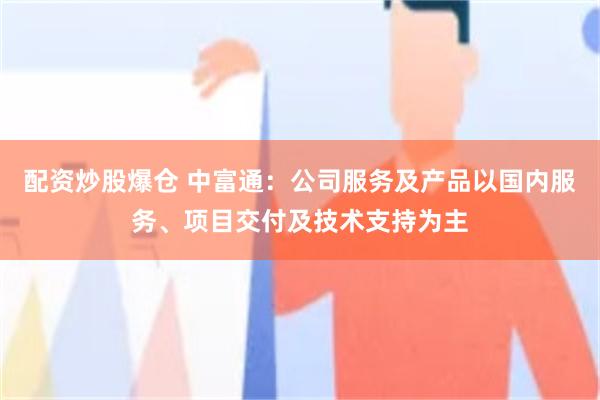 配资炒股爆仓 中富通：公司服务及产品以国内服务、项目交付及技术支持为主