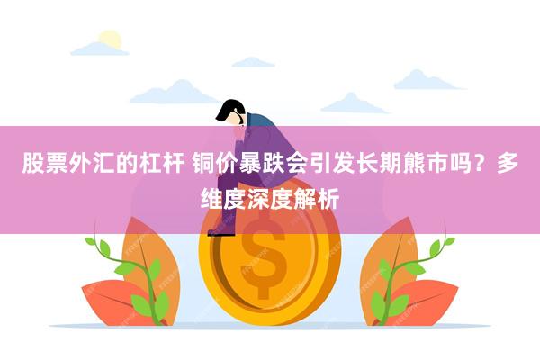 股票外汇的杠杆 铜价暴跌会引发长期熊市吗？多维度深度解析