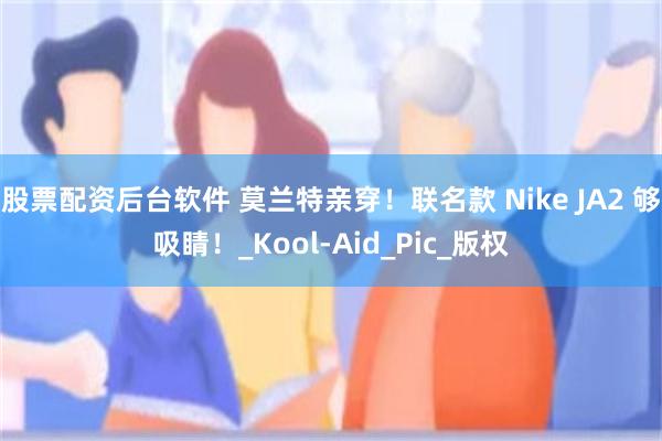 股票配资后台软件 莫兰特亲穿！联名款 Nike JA2 够吸睛！_Kool-Aid_Pic_版权