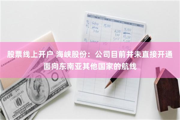 股票线上开户 海峡股份：公司目前并未直接开通面向东南亚其他国家的航线