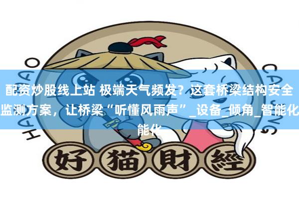 配资炒股线上站 极端天气频发？这套桥梁结构安全监测方案，让桥梁“听懂风雨声”_设备_倾角_智能化
