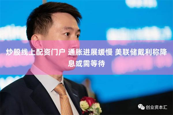 炒股线上配资门户 通胀进展缓慢 美联储戴利称降息或需等待