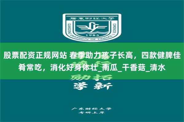 股票配资正规网站 春季助力孩子长高，四款健脾佳肴常吃，消化好身体壮_南瓜_干香菇_清水