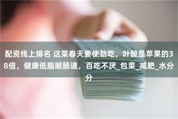 配资线上排名 这菜春天要使劲吃，叶酸是苹果的38倍，健康低脂顺肠道，百吃不厌_包菜_减肥_水分