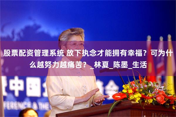 股票配资管理系统 放下执念才能拥有幸福？可为什么越努力越痛苦？_林夏_陈墨_生活