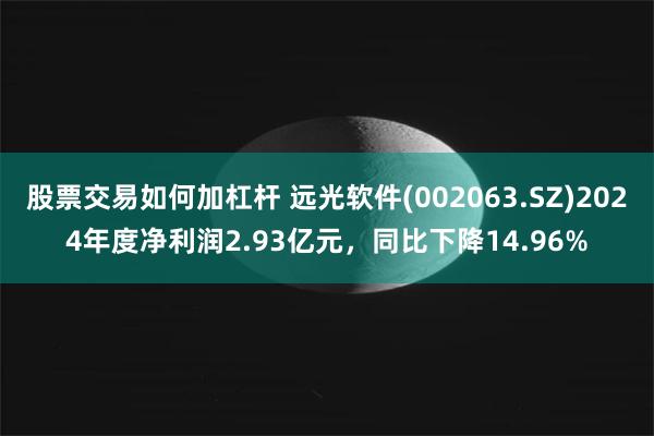 股票交易如何加杠杆 远光软件(002063.SZ)2024年度净利润2.93亿元，同比下降14.96%