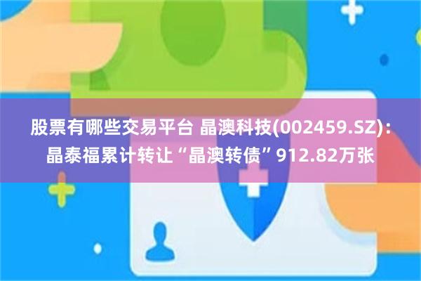 股票有哪些交易平台 晶澳科技(002459.SZ)：晶泰福累计转让“晶澳转债”912.82万张