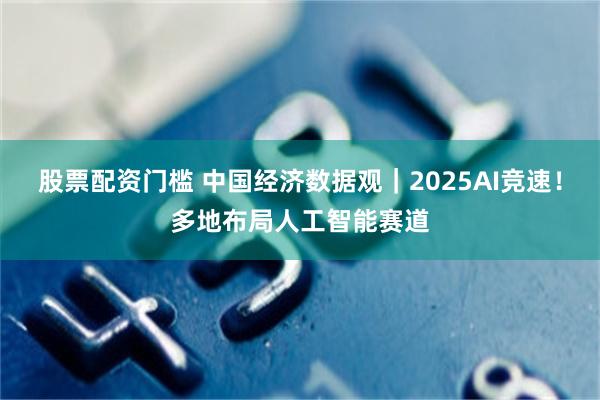 股票配资门槛 中国经济数据观｜2025AI竞速！多地布局人工智能赛道