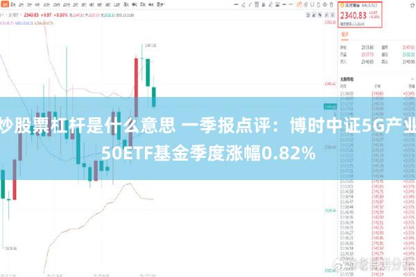 炒股票杠杆是什么意思 一季报点评：博时中证5G产业50ETF基金季度涨幅0.82%