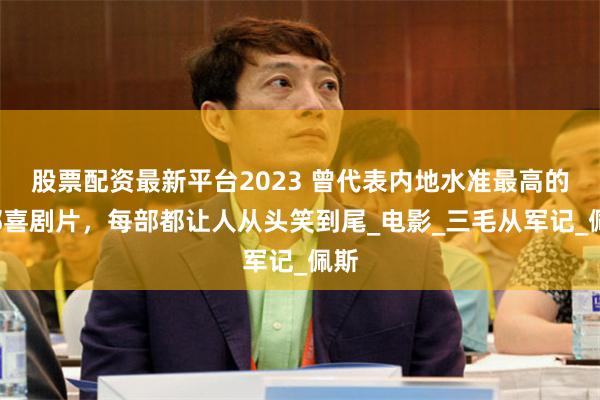 股票配资最新平台2023 曾代表内地水准最高的6部喜剧片，每部都让人从头笑到尾_电影_三毛从军记_佩斯