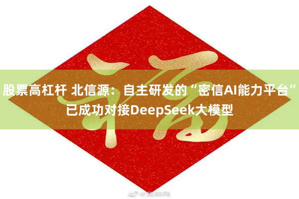 股票高杠杆 北信源：自主研发的“密信AI能力平台”已成功对接DeepSeek大模型