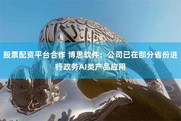 股票配资平台合作 博思软件：公司已在部分省份进行政务AI类产品应用