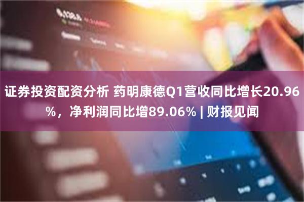 证券投资配资分析 药明康德Q1营收同比增长20.96%，净利润同比增89.06% | 财报见闻