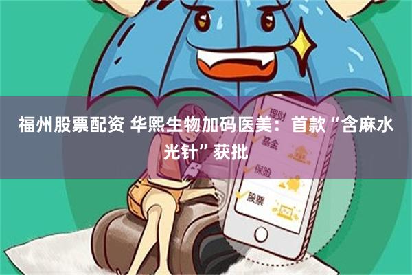 福州股票配资 华熙生物加码医美：首款“含麻水光针”获批