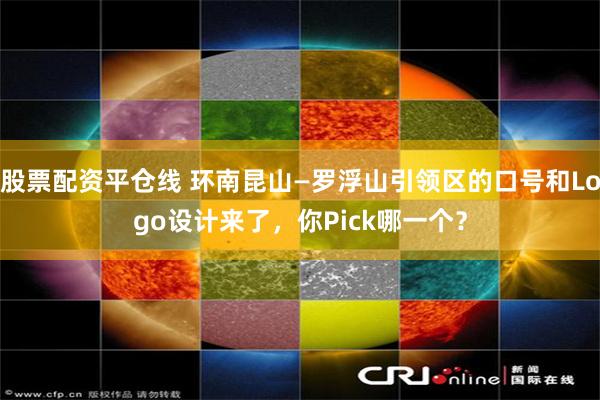 股票配资平仓线 环南昆山—罗浮山引领区的口号和Logo设计来了，你Pick哪一个？