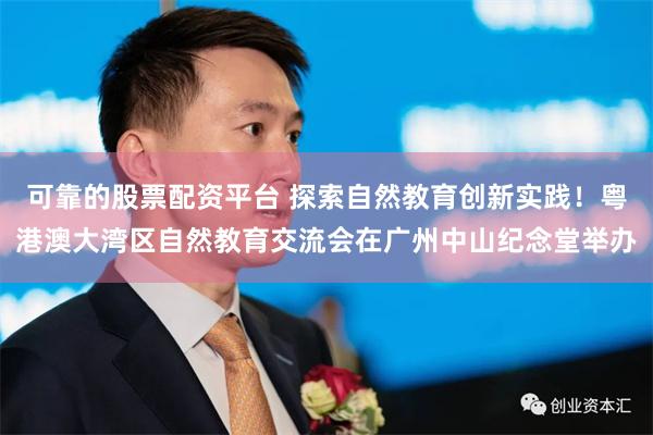 可靠的股票配资平台 探索自然教育创新实践！粤港澳大湾区自然教育交流会在广州中山纪念堂举办