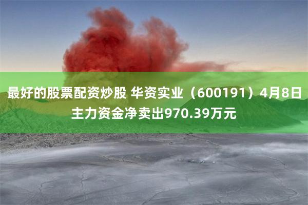最好的股票配资炒股 华资实业（600191）4月8日主力资金净卖出970.39万元