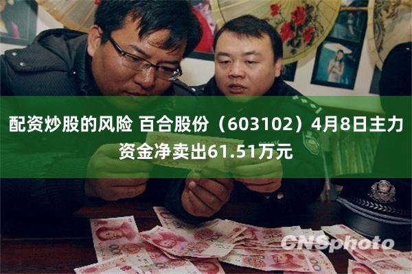配资炒股的风险 百合股份（603102）4月8日主力资金净卖出61.51万元