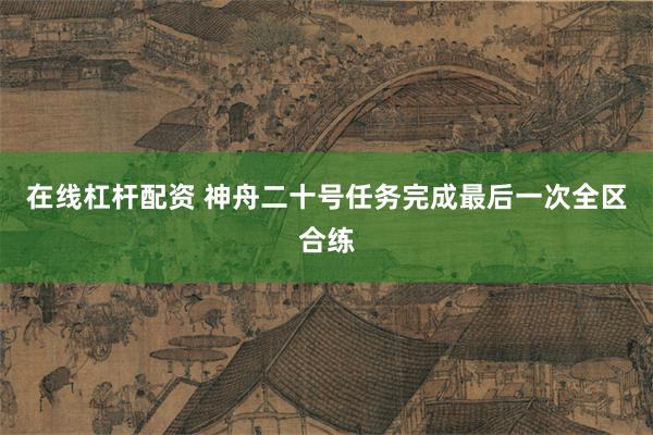 在线杠杆配资 神舟二十号任务完成最后一次全区合练