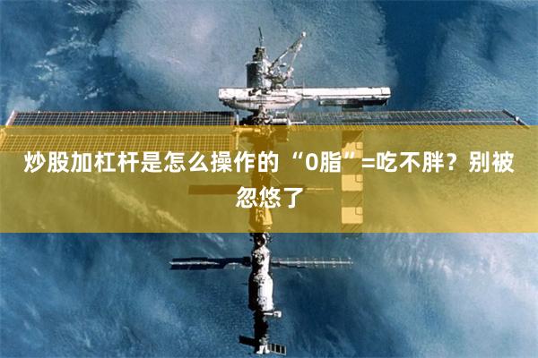 炒股加杠杆是怎么操作的 “0脂”=吃不胖？别被忽悠了