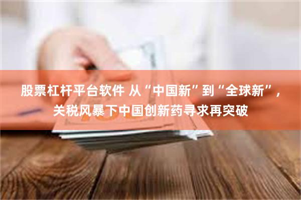 股票杠杆平台软件 从“中国新”到“全球新”，关税风暴下中国创新药寻求再突破