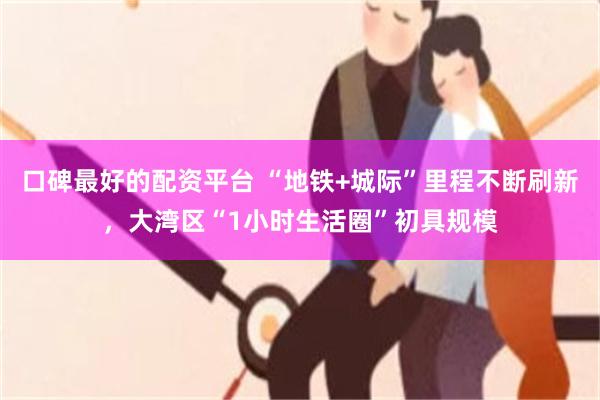 口碑最好的配资平台 “地铁+城际”里程不断刷新，大湾区“1小时生活圈”初具规模