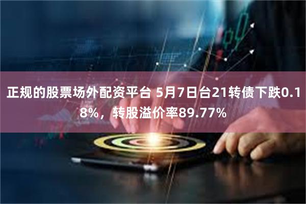 正规的股票场外配资平台 5月7日台21转债下跌0.18%，转股溢价率89.77%