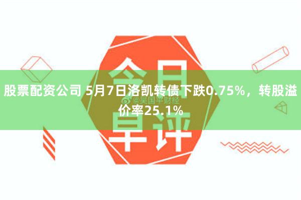 股票配资公司 5月7日洛凯转债下跌0.75%，转股溢价率25.1%