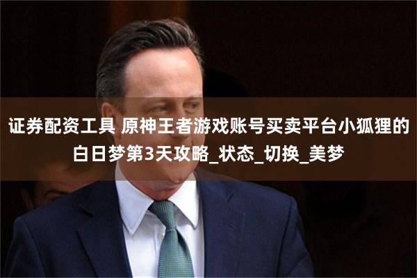 证券配资工具 原神王者游戏账号买卖平台小狐狸的白日梦第3天攻略_状态_切换_美梦