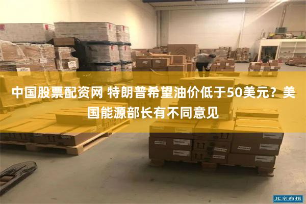 中国股票配资网 特朗普希望油价低于50美元？美国能源部长有不同意见