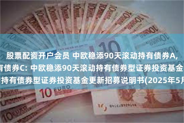 股票配资开户会员 中欧稳添90天滚动持有债券A,中欧稳添90天滚动持有债券C: 中欧稳添90天滚动持有债券型证券投资基金更新招募说明书(2025年5月)