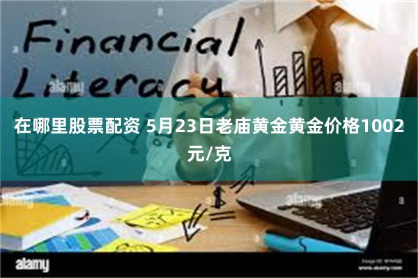 在哪里股票配资 5月23日老庙黄金黄金价格1002元/克