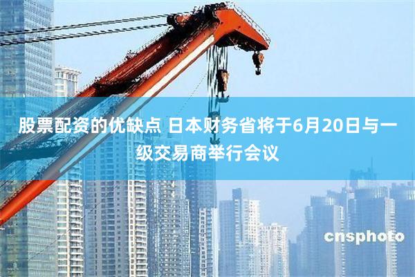 股票配资的优缺点 日本财务省将于6月20日与一级交易商举行会议
