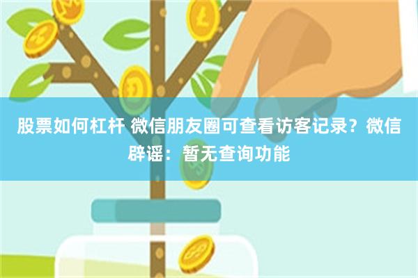 股票如何杠杆 微信朋友圈可查看访客记录？微信辟谣：暂无查询功能