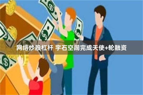 网络炒股杠杆 宇石空间完成天使+轮融资