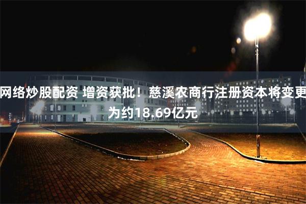 网络炒股配资 增资获批！慈溪农商行注册资本将变更为约18.69亿元