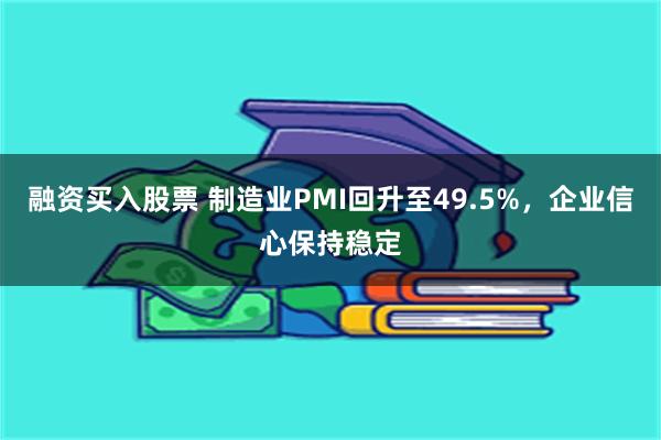融资买入股票 制造业PMI回升至49.5%，企业信心保持稳定