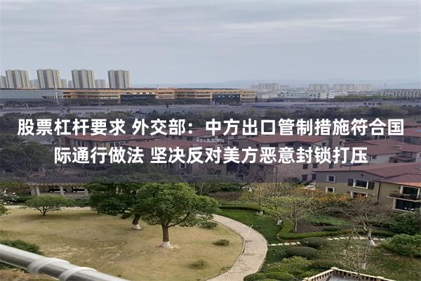 股票杠杆要求 外交部：中方出口管制措施符合国际通行做法 坚决反对美方恶意封锁打压