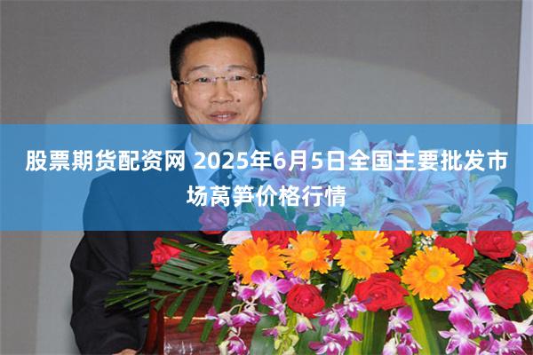 股票期货配资网 2025年6月5日全国主要批发市场莴笋价格行情