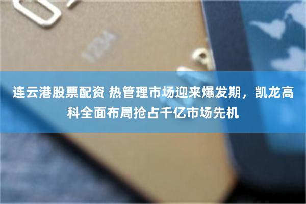 连云港股票配资 热管理市场迎来爆发期，凯龙高科全面布局抢占千亿市场先机