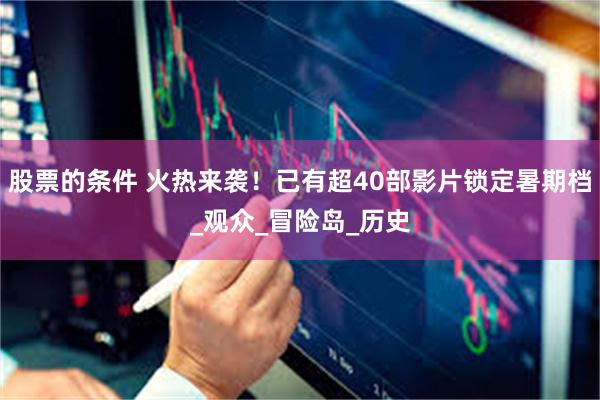 股票的条件 火热来袭！已有超40部影片锁定暑期档_观众_冒险岛_历史