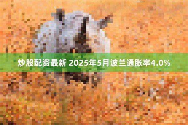 炒股配资最新 2025年5月波兰通胀率4.0%
