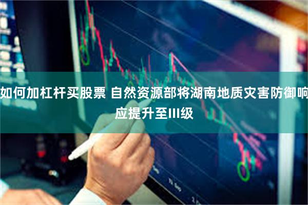 如何加杠杆买股票 自然资源部将湖南地质灾害防御响应提升至III级