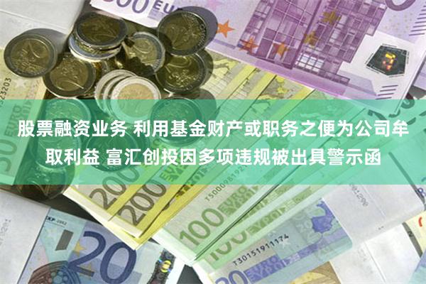 股票融资业务 利用基金财产或职务之便为公司牟取利益 富汇创投因多项违规被出具警示函