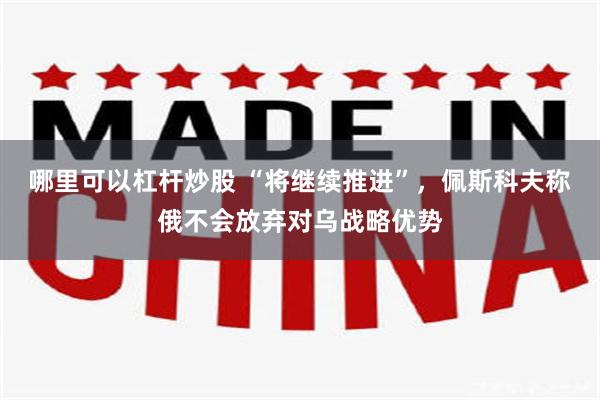 哪里可以杠杆炒股 “将继续推进”，佩斯科夫称俄不会放弃对乌战略优势