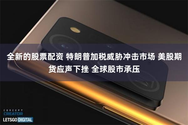 全新的股票配资 特朗普加税威胁冲击市场 美股期货应声下挫 全球股市承压